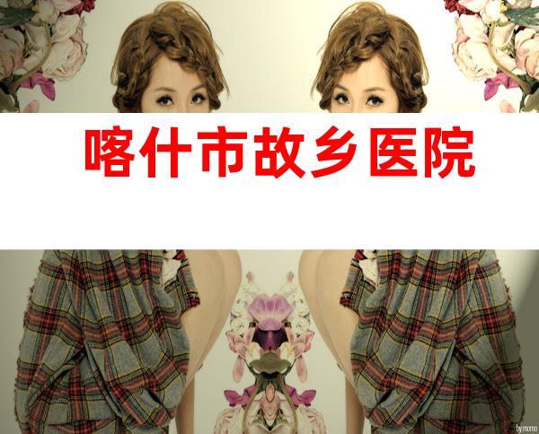 喀什市故乡医院